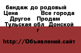 бандаж до родовый  › Цена ­ 1 000 - Все города Другое » Продам   . Тульская обл.,Донской г.